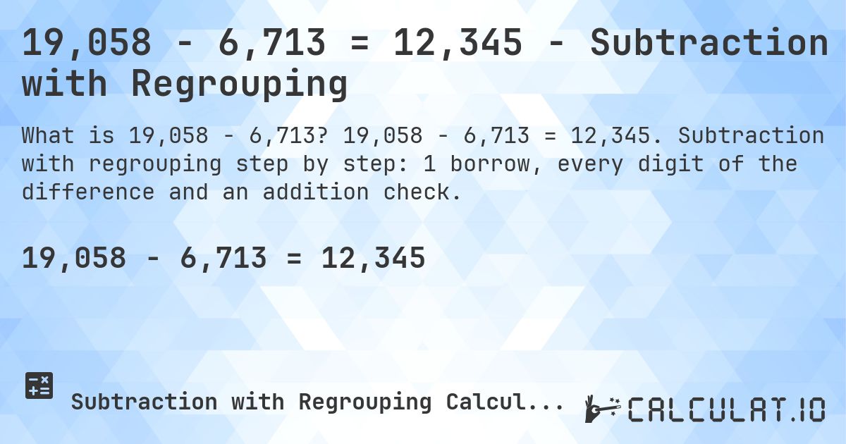 19,058 − 6,713 = 12,345 - Subtraction with Regrouping. 19,058 − 6,713 = 12,345. Subtraction with regrouping step by step: 1 borrow, every digit of the difference and an addition check.