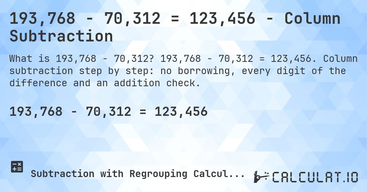 193,768 − 70,312 = 123,456 - Column Subtraction. 193,768 − 70,312 = 123,456. Column subtraction step by step: no borrowing, every digit of the difference and an addition check.
