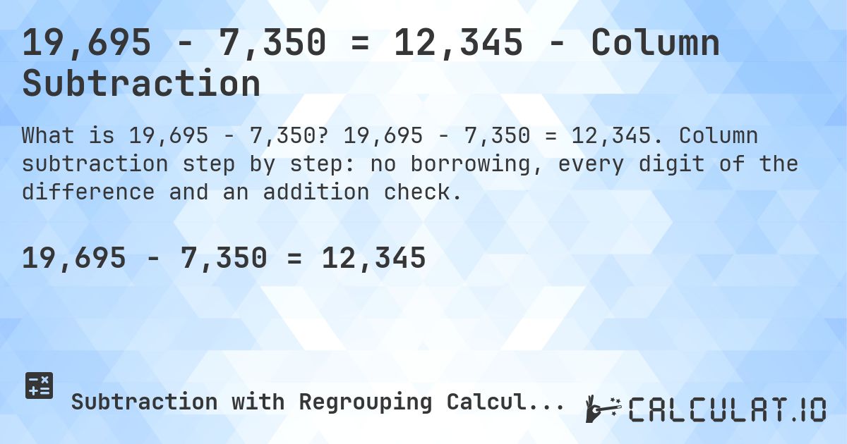 19,695 − 7,350 = 12,345 - Column Subtraction. 19,695 − 7,350 = 12,345. Column subtraction step by step: no borrowing, every digit of the difference and an addition check.