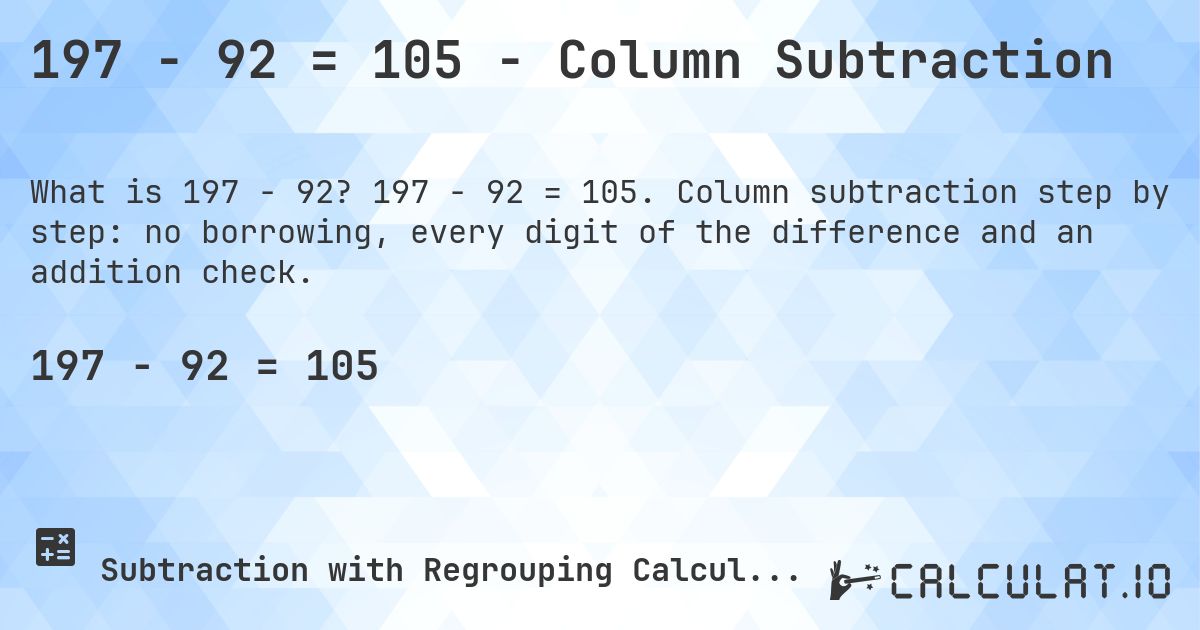 197 − 92 = 105 - Column Subtraction. 197 − 92 = 105. Column subtraction step by step: no borrowing, every digit of the difference and an addition check.