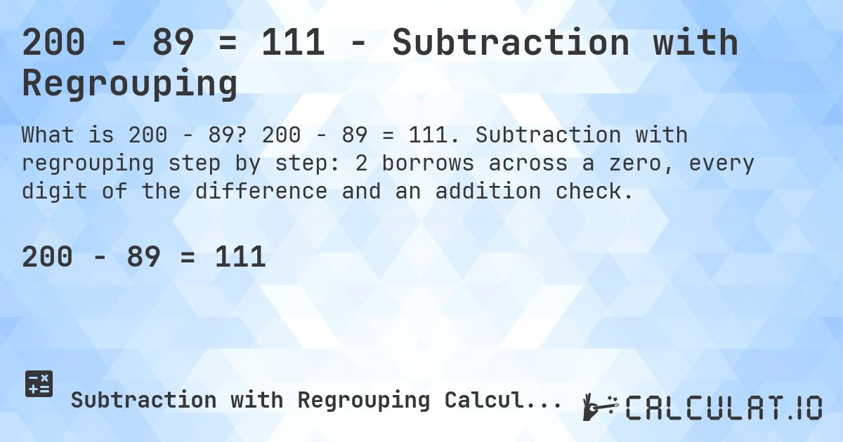 200 − 89 = 111 - Subtraction with Regrouping. 200 − 89 = 111. Subtraction with regrouping step by step: 2 borrows across a zero, every digit of the difference and an addition check.