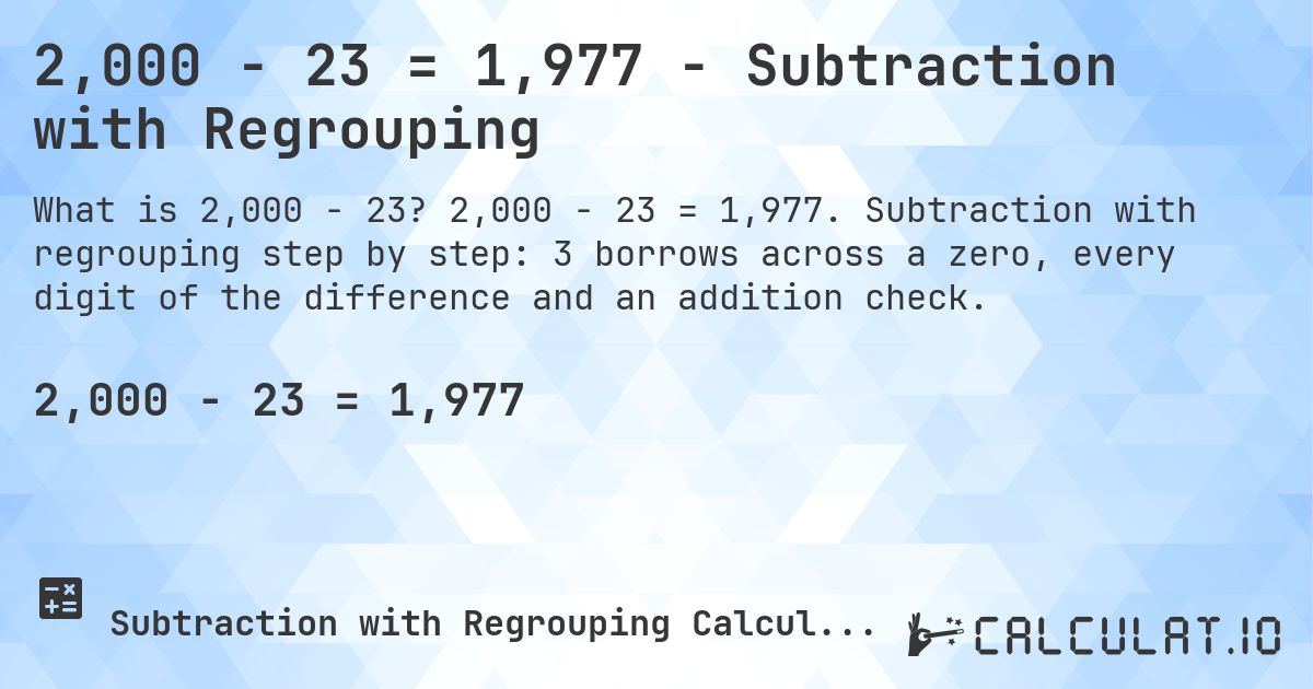2,000 − 23 = 1,977 - Subtraction with Regrouping. 2,000 − 23 = 1,977. Subtraction with regrouping step by step: 3 borrows across a zero, every digit of the difference and an addition check.