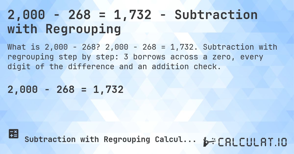 2,000 − 268 = 1,732 - Subtraction with Regrouping. 2,000 − 268 = 1,732. Subtraction with regrouping step by step: 3 borrows across a zero, every digit of the difference and an addition check.
