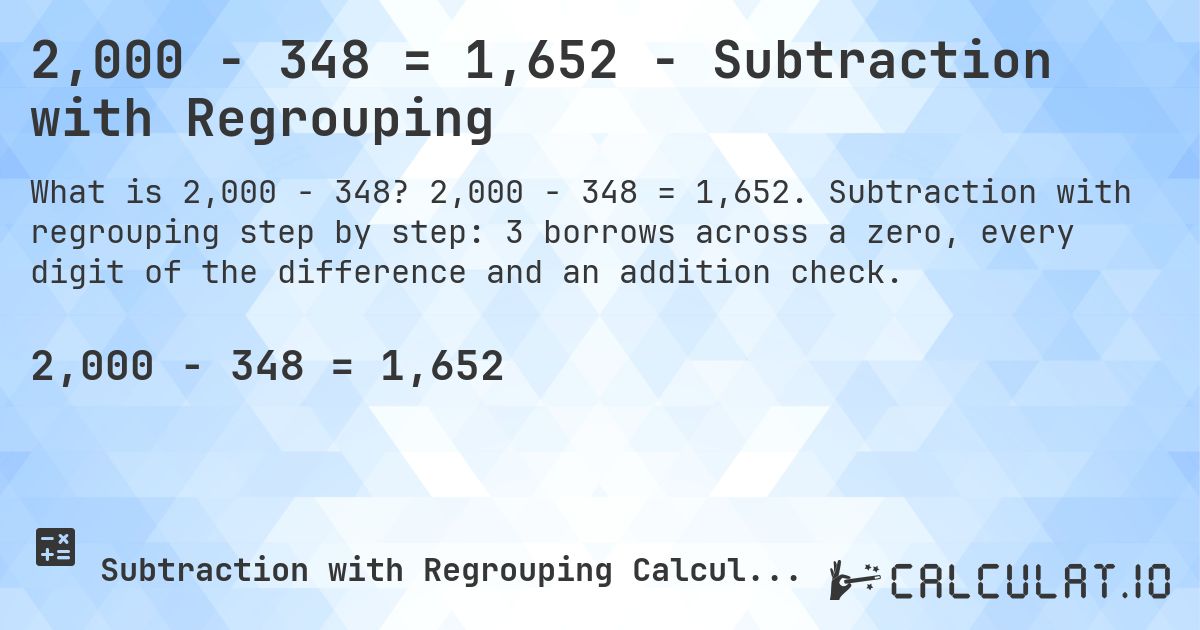 2,000 − 348 = 1,652 - Subtraction with Regrouping. 2,000 − 348 = 1,652. Subtraction with regrouping step by step: 3 borrows across a zero, every digit of the difference and an addition check.