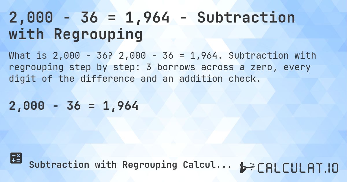 2,000 − 36 = 1,964 - Subtraction with Regrouping. 2,000 − 36 = 1,964. Subtraction with regrouping step by step: 3 borrows across a zero, every digit of the difference and an addition check.