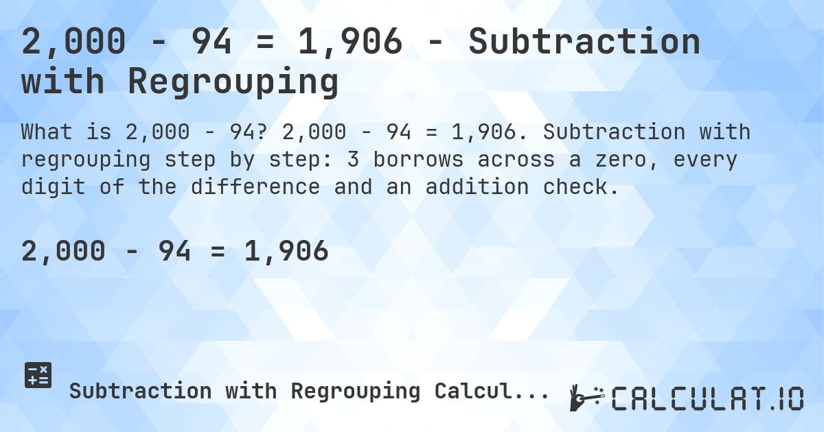 2,000 − 94 = 1,906 - Subtraction with Regrouping. 2,000 − 94 = 1,906. Subtraction with regrouping step by step: 3 borrows across a zero, every digit of the difference and an addition check.
