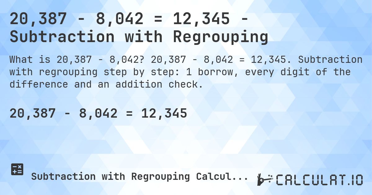 20,387 − 8,042 = 12,345 - Subtraction with Regrouping. 20,387 − 8,042 = 12,345. Subtraction with regrouping step by step: 1 borrow, every digit of the difference and an addition check.