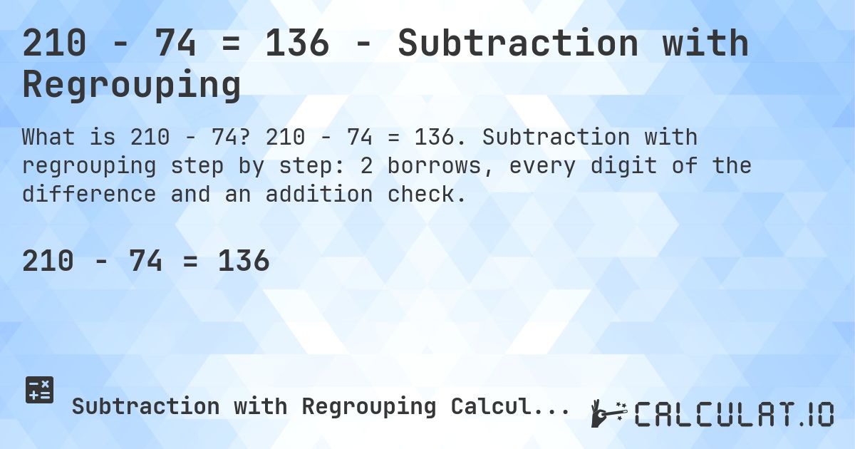 210 − 74 = 136 - Subtraction with Regrouping. 210 − 74 = 136. Subtraction with regrouping step by step: 2 borrows, every digit of the difference and an addition check.