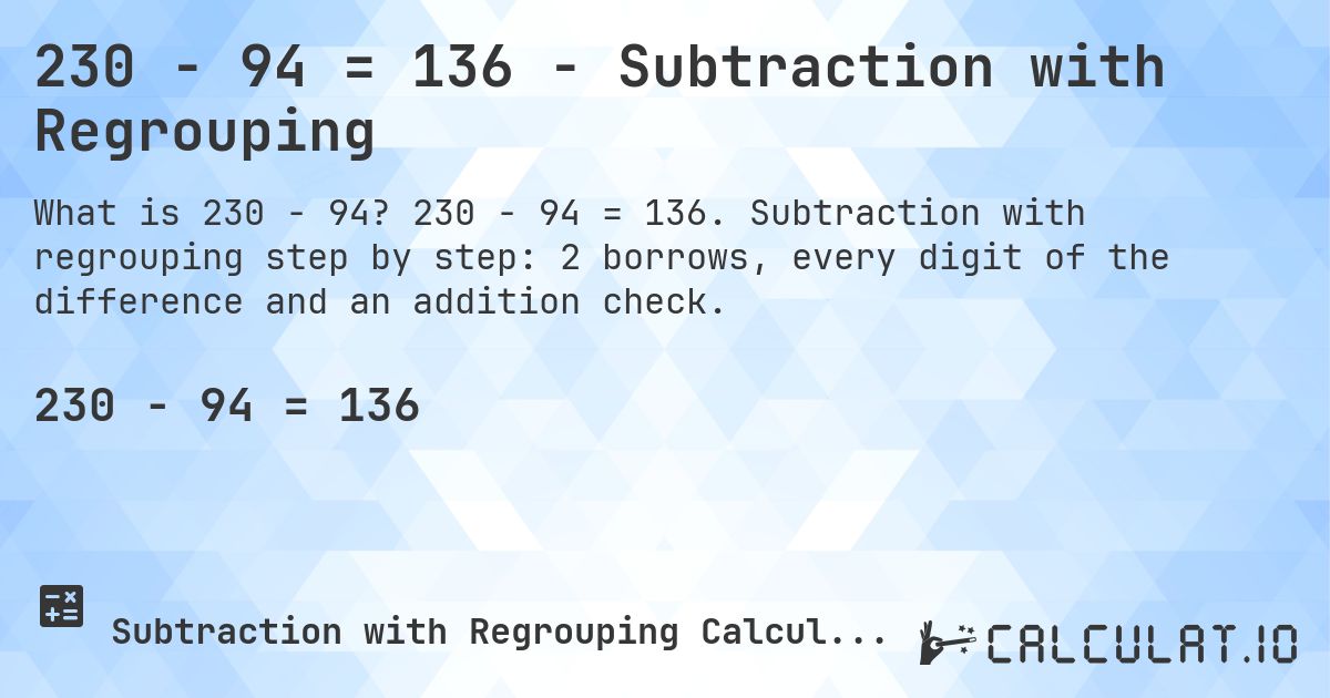 230 − 94 = 136 - Subtraction with Regrouping. 230 − 94 = 136. Subtraction with regrouping step by step: 2 borrows, every digit of the difference and an addition check.