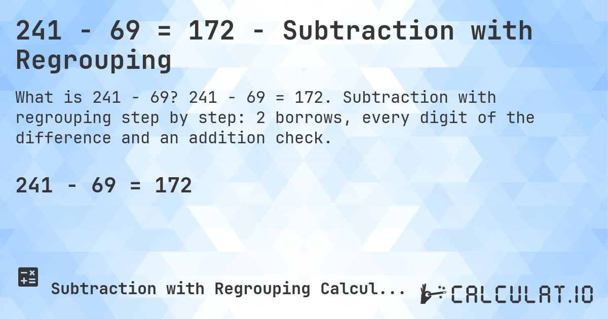 241 − 69 = 172 - Subtraction with Regrouping. 241 − 69 = 172. Subtraction with regrouping step by step: 2 borrows, every digit of the difference and an addition check.