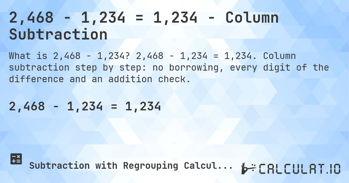 2,468 − 1,234 = 1,234 - Column Subtraction. 2,468 − 1,234 = 1,234. Column subtraction step by step: no borrowing, every digit of the difference and an addition check.