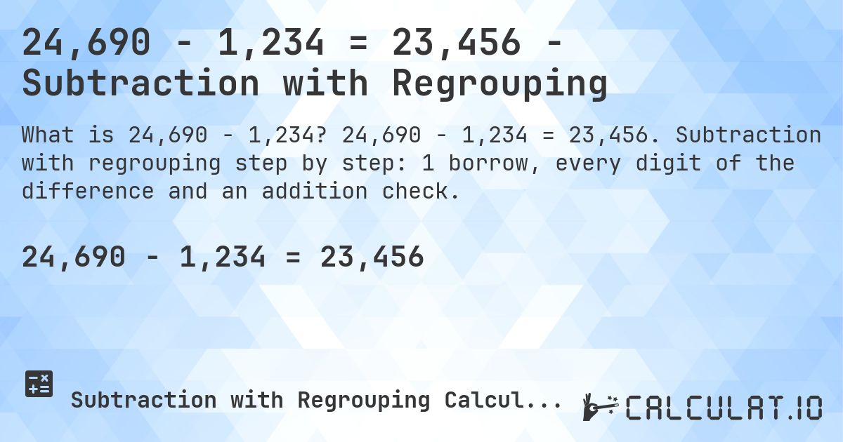24,690 − 1,234 = 23,456 - Subtraction with Regrouping. 24,690 − 1,234 = 23,456. Subtraction with regrouping step by step: 1 borrow, every digit of the difference and an addition check.