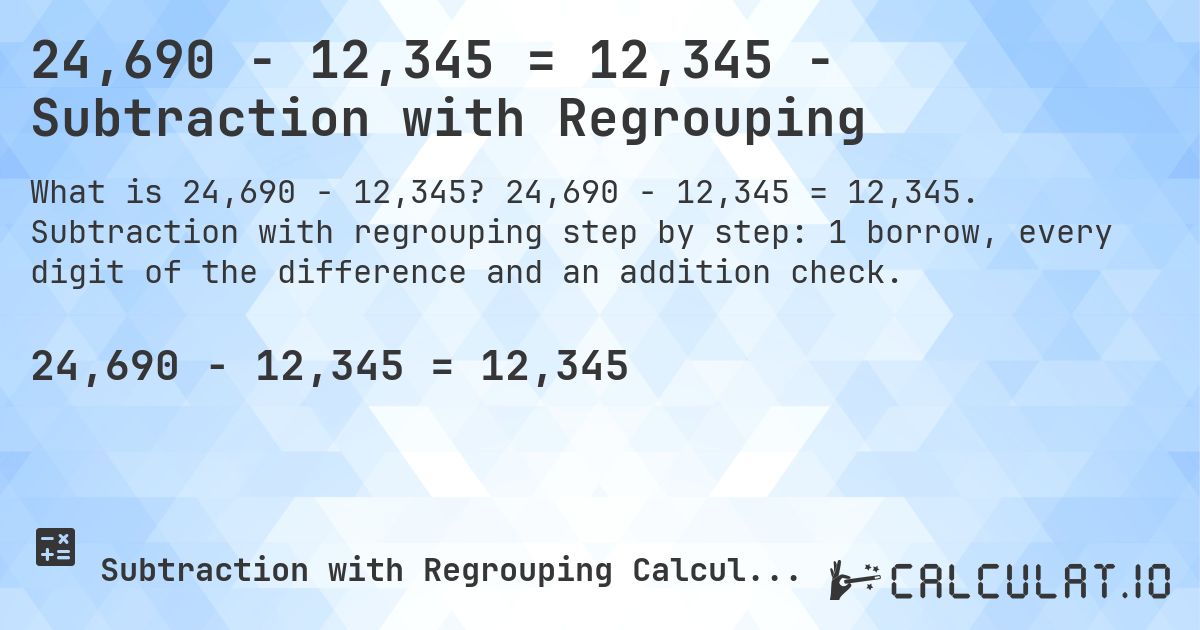 24,690 − 12,345 = 12,345 - Subtraction with Regrouping. 24,690 − 12,345 = 12,345. Subtraction with regrouping step by step: 1 borrow, every digit of the difference and an addition check.
