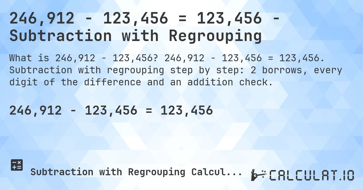 246,912 − 123,456 = 123,456 - Subtraction with Regrouping. 246,912 − 123,456 = 123,456. Subtraction with regrouping step by step: 2 borrows, every digit of the difference and an addition check.