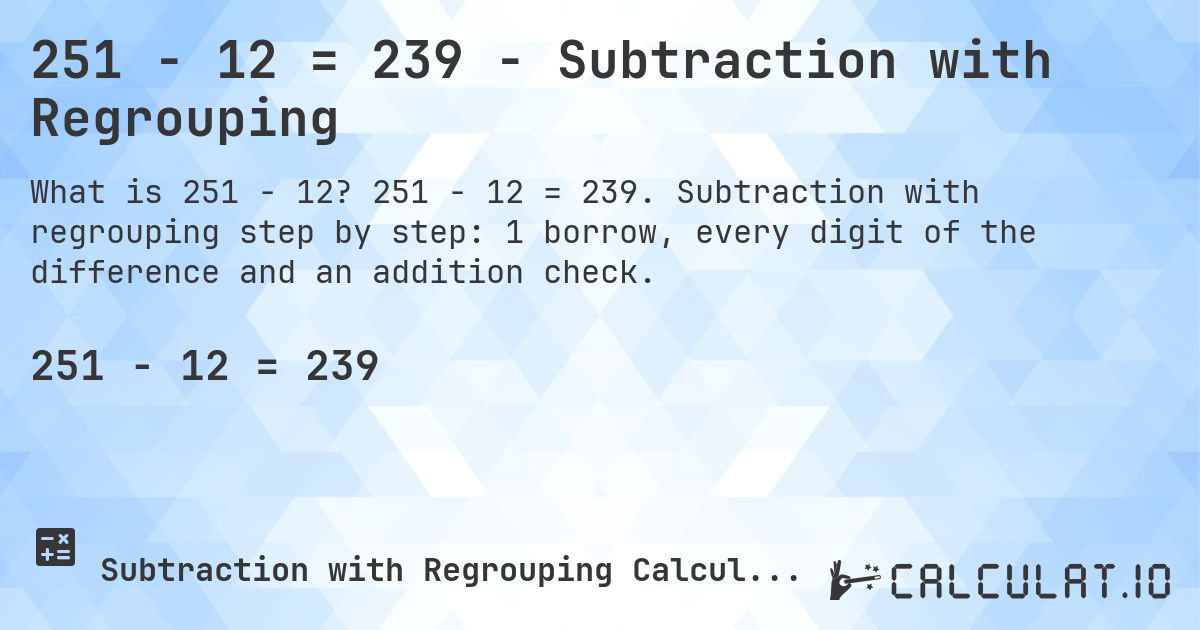 251 − 12 = 239 - Subtraction with Regrouping. 251 − 12 = 239. Subtraction with regrouping step by step: 1 borrow, every digit of the difference and an addition check.