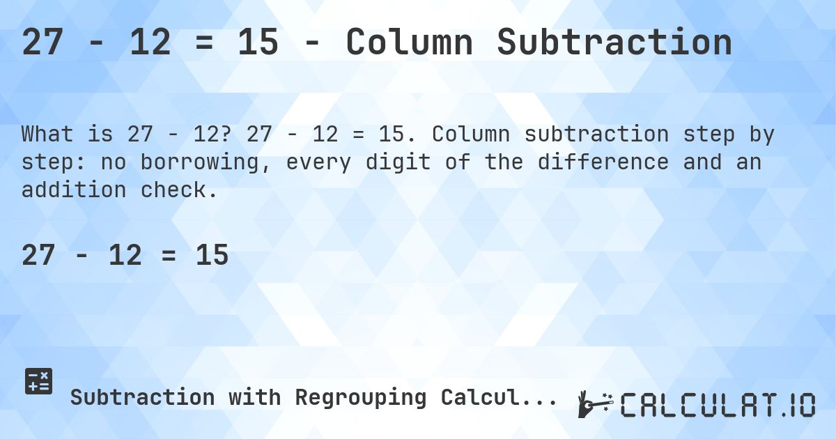 27 − 12 = 15 - Column Subtraction. 27 − 12 = 15. Column subtraction step by step: no borrowing, every digit of the difference and an addition check.