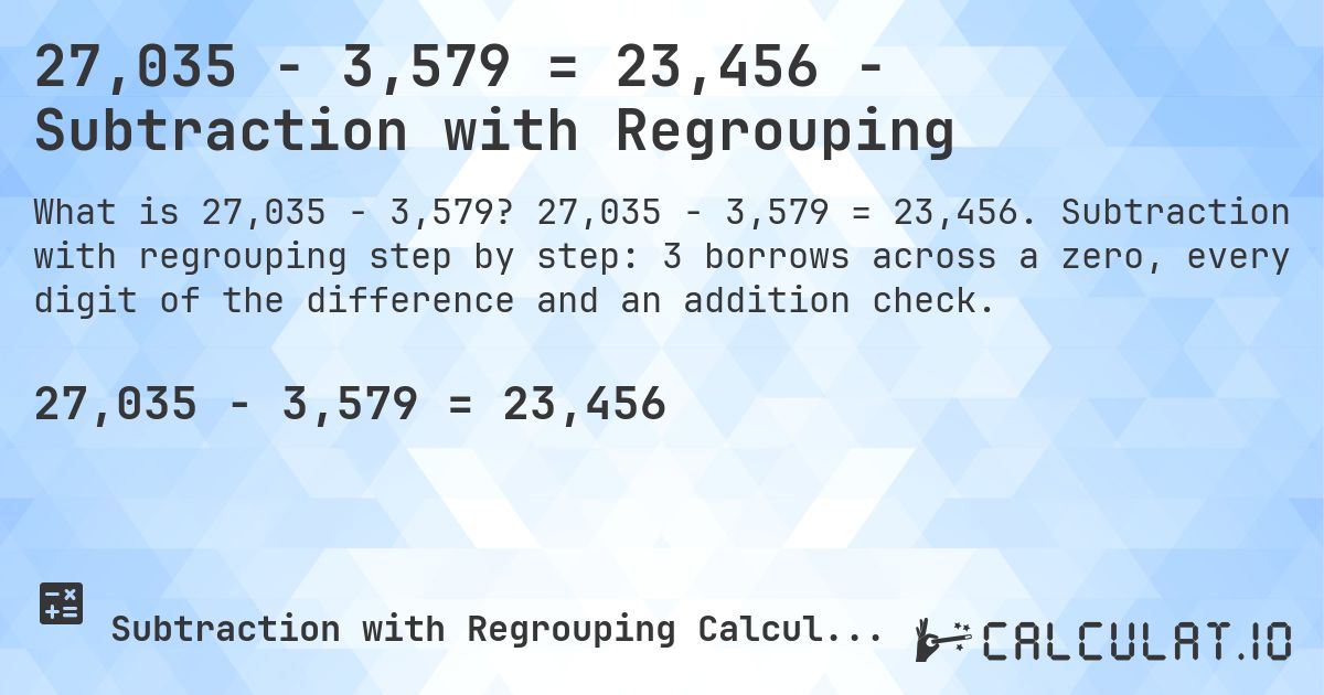 27,035 − 3,579 = 23,456 - Subtraction with Regrouping. 27,035 − 3,579 = 23,456. Subtraction with regrouping step by step: 3 borrows across a zero, every digit of the difference and an addition check.