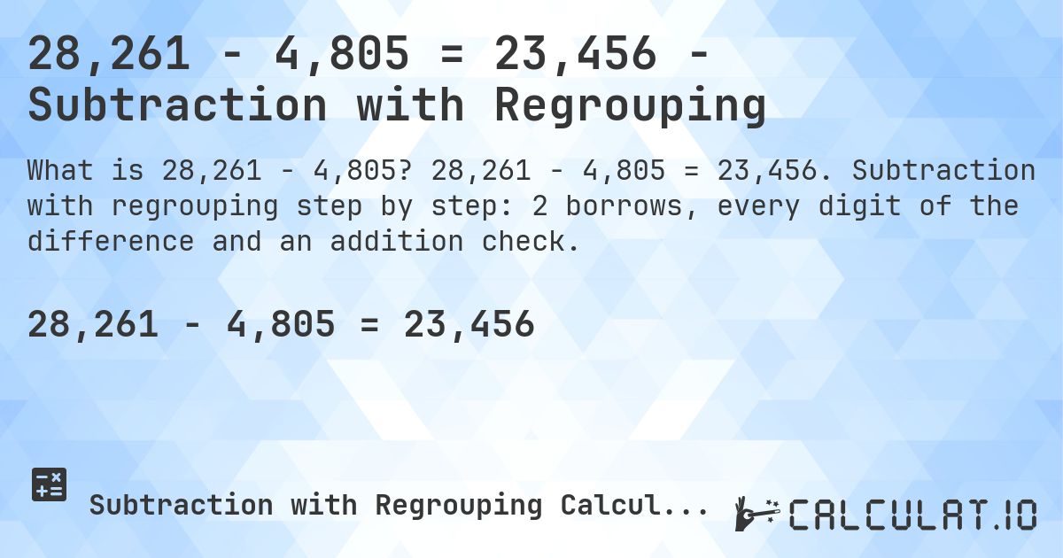 28,261 − 4,805 = 23,456 - Subtraction with Regrouping. 28,261 − 4,805 = 23,456. Subtraction with regrouping step by step: 2 borrows, every digit of the difference and an addition check.