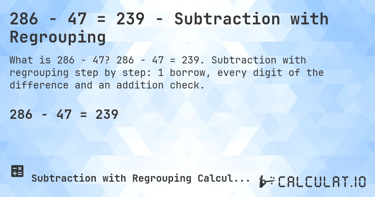 286 − 47 = 239 - Subtraction with Regrouping. 286 − 47 = 239. Subtraction with regrouping step by step: 1 borrow, every digit of the difference and an addition check.