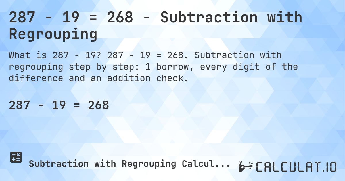 287 − 19 = 268 - Subtraction with Regrouping. 287 − 19 = 268. Subtraction with regrouping step by step: 1 borrow, every digit of the difference and an addition check.
