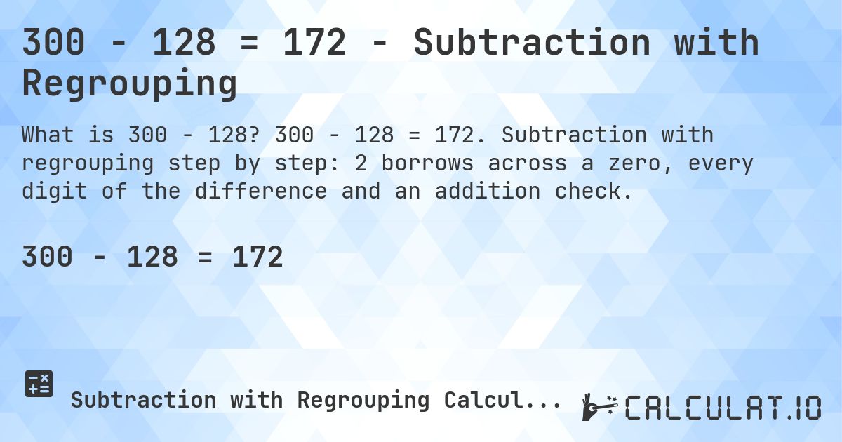 300 − 128 = 172 - Subtraction with Regrouping. 300 − 128 = 172. Subtraction with regrouping step by step: 2 borrows across a zero, every digit of the difference and an addition check.