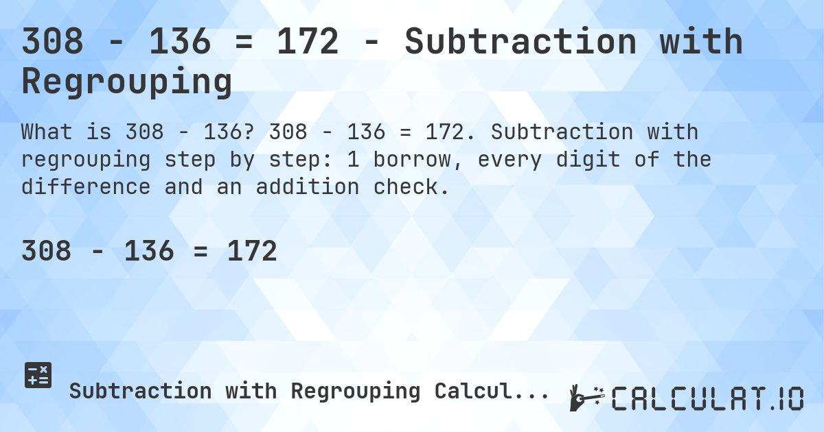 308 − 136 = 172 - Subtraction with Regrouping. 308 − 136 = 172. Subtraction with regrouping step by step: 1 borrow, every digit of the difference and an addition check.