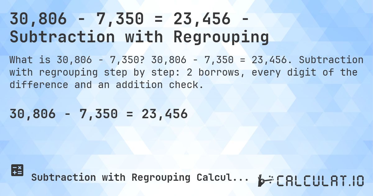30,806 − 7,350 = 23,456 - Subtraction with Regrouping. 30,806 − 7,350 = 23,456. Subtraction with regrouping step by step: 2 borrows, every digit of the difference and an addition check.