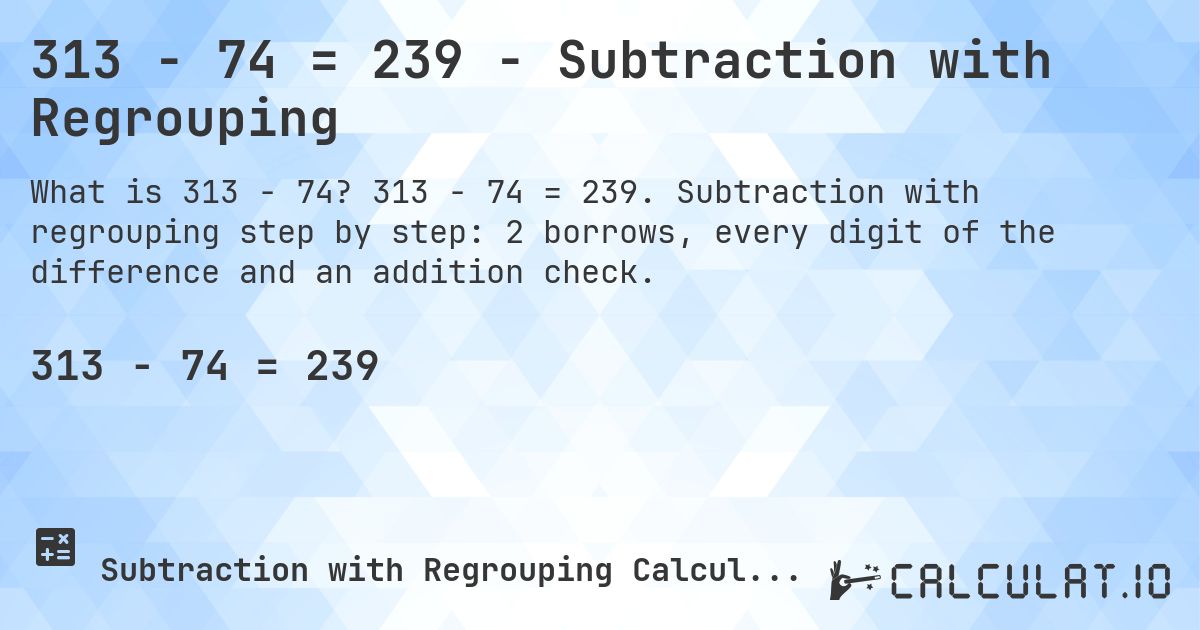 313 − 74 = 239 - Subtraction with Regrouping. 313 − 74 = 239. Subtraction with regrouping step by step: 2 borrows, every digit of the difference and an addition check.