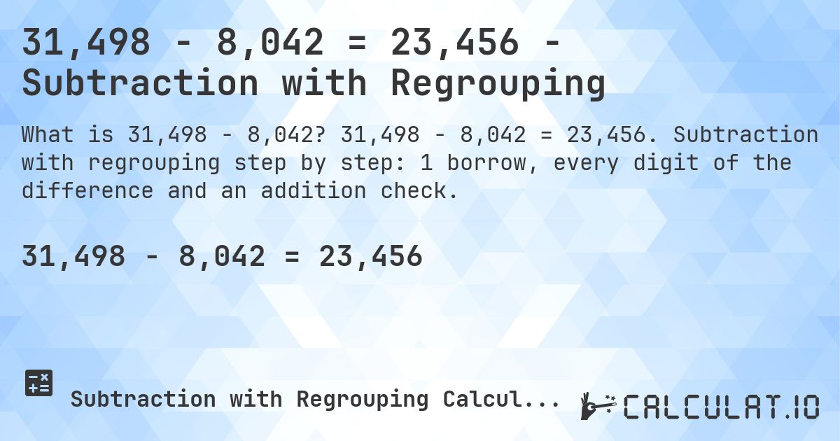 31,498 − 8,042 = 23,456 - Subtraction with Regrouping. 31,498 − 8,042 = 23,456. Subtraction with regrouping step by step: 1 borrow, every digit of the difference and an addition check.