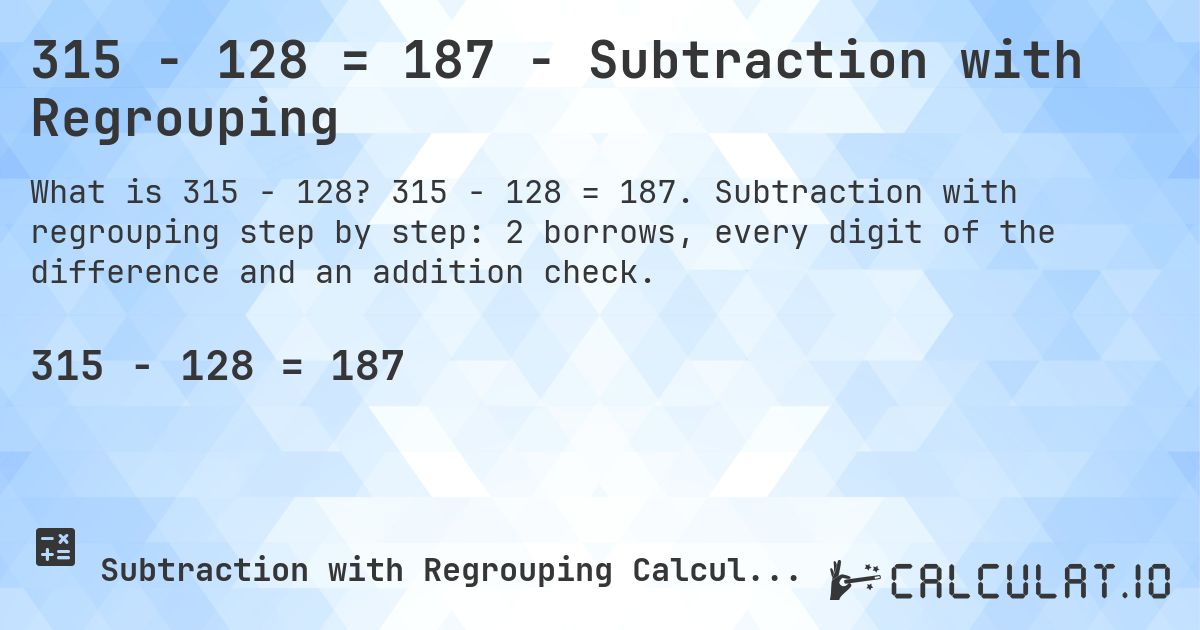 315 − 128 = 187 - Subtraction with Regrouping. 315 − 128 = 187. Subtraction with regrouping step by step: 2 borrows, every digit of the difference and an addition check.