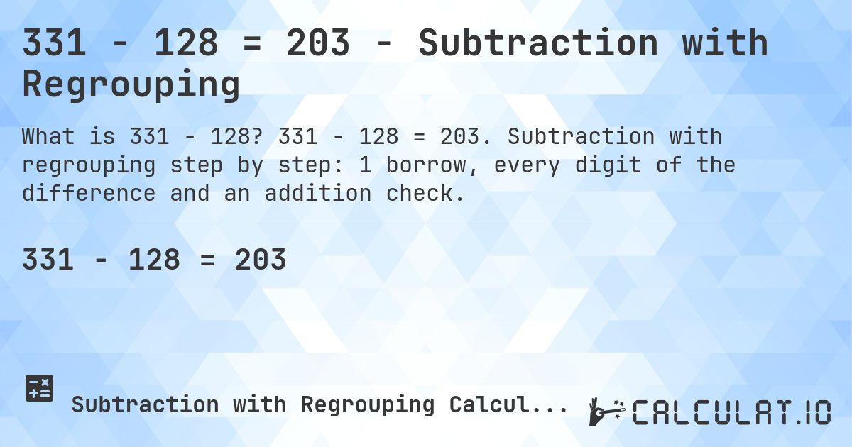 331 − 128 = 203 - Subtraction with Regrouping. 331 − 128 = 203. Subtraction with regrouping step by step: 1 borrow, every digit of the difference and an addition check.