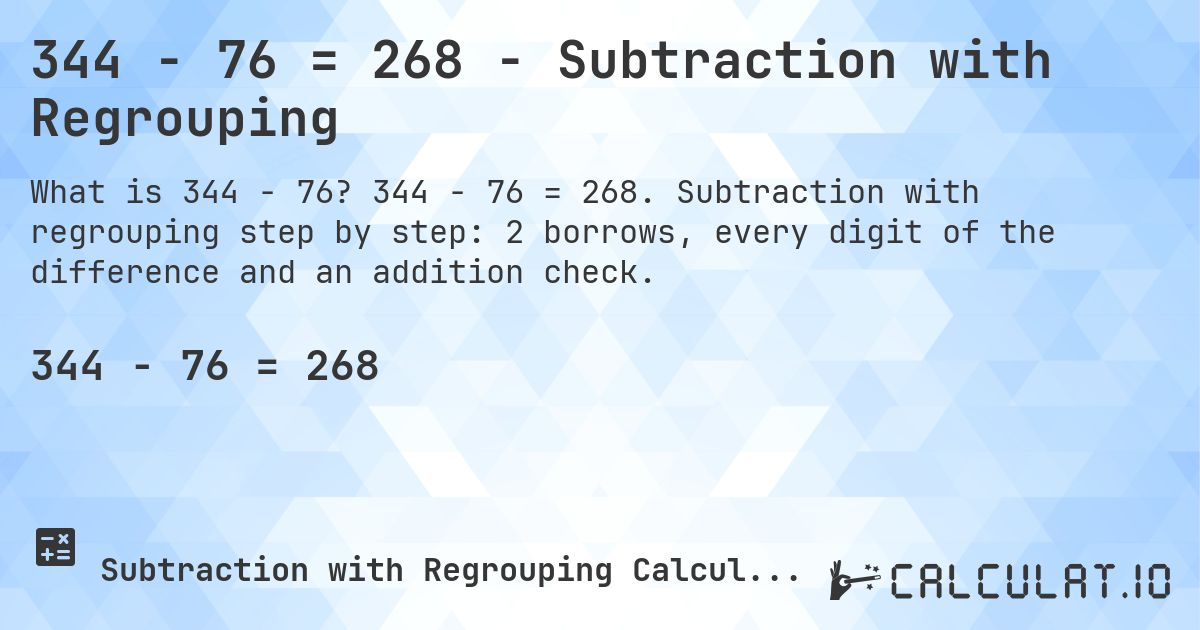 344 − 76 = 268 - Subtraction with Regrouping. 344 − 76 = 268. Subtraction with regrouping step by step: 2 borrows, every digit of the difference and an addition check.