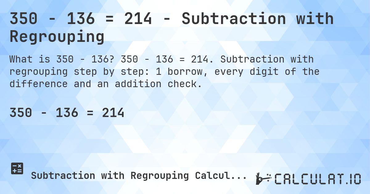 350 − 136 = 214 - Subtraction with Regrouping. 350 − 136 = 214. Subtraction with regrouping step by step: 1 borrow, every digit of the difference and an addition check.