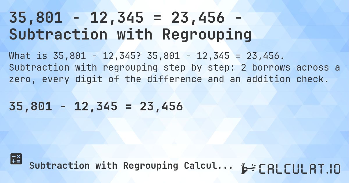 35,801 − 12,345 = 23,456 - Subtraction with Regrouping. 35,801 − 12,345 = 23,456. Subtraction with regrouping step by step: 2 borrows across a zero, every digit of the difference and an addition check.