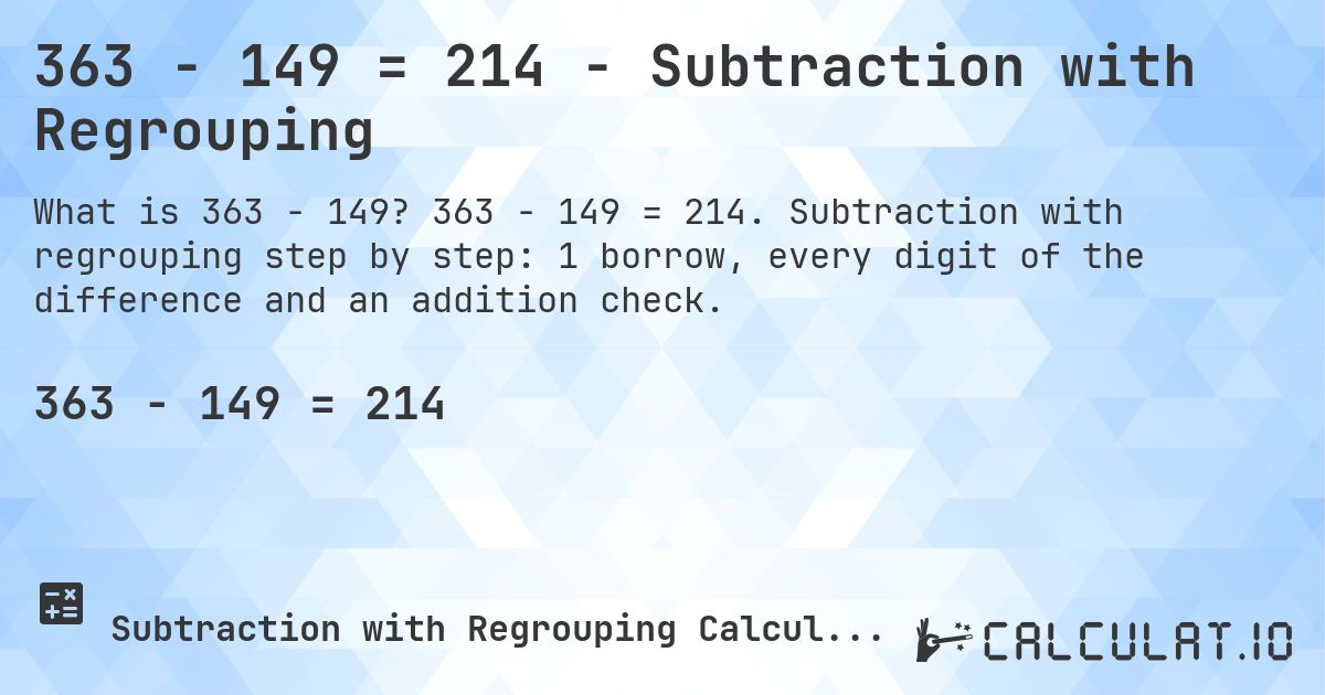 363 − 149 = 214 - Subtraction with Regrouping. 363 − 149 = 214. Subtraction with regrouping step by step: 1 borrow, every digit of the difference and an addition check.