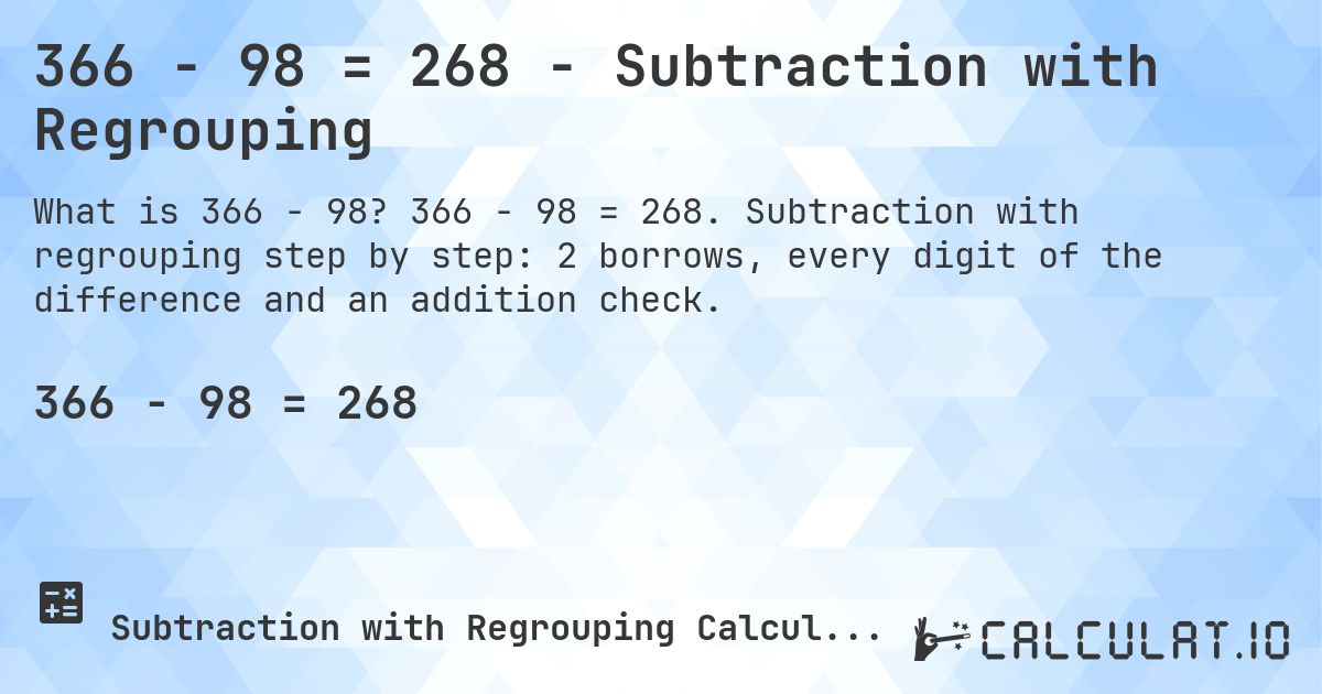 366 − 98 = 268 - Subtraction with Regrouping. 366 − 98 = 268. Subtraction with regrouping step by step: 2 borrows, every digit of the difference and an addition check.