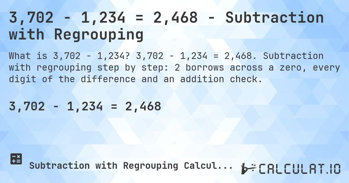 3,702 − 1,234 = 2,468 - Subtraction with Regrouping. 3,702 − 1,234 = 2,468. Subtraction with regrouping step by step: 2 borrows across a zero, every digit of the difference and an addition check.