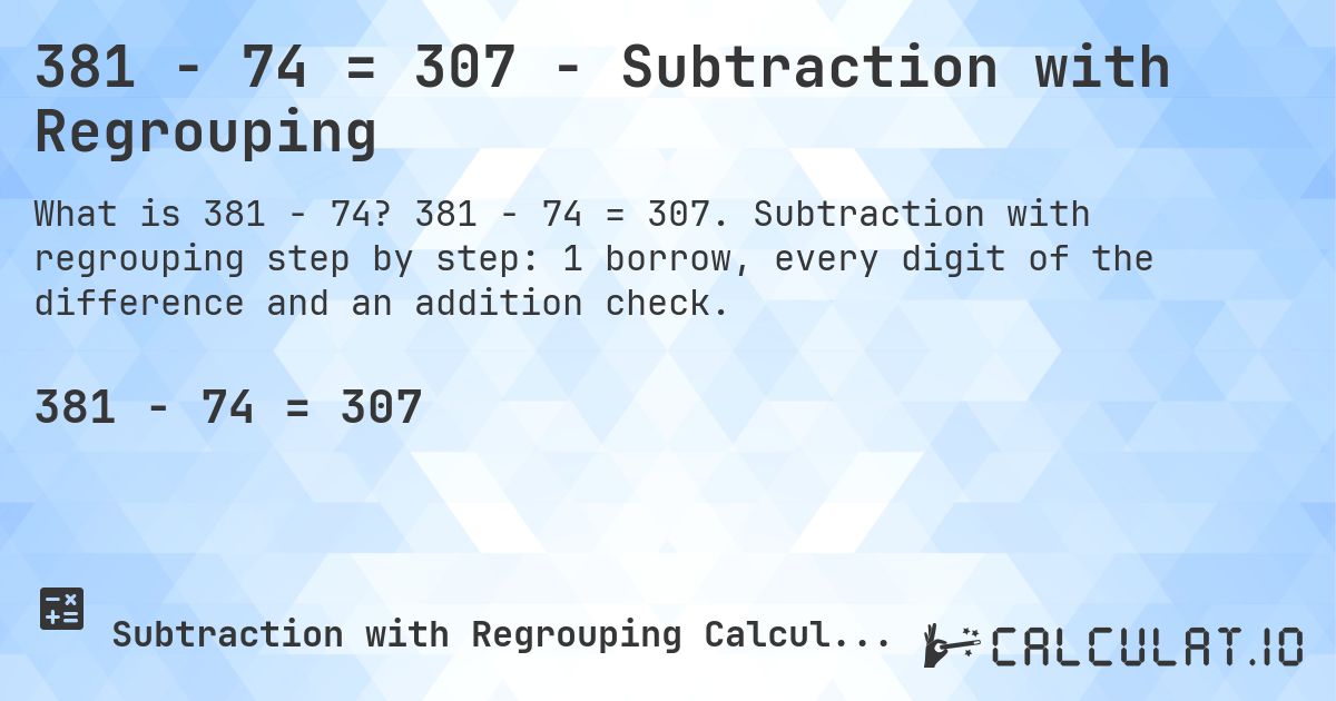381 − 74 = 307 - Subtraction with Regrouping. 381 − 74 = 307. Subtraction with regrouping step by step: 1 borrow, every digit of the difference and an addition check.
