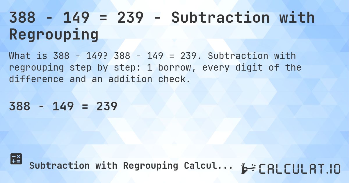 388 − 149 = 239 - Subtraction with Regrouping. 388 − 149 = 239. Subtraction with regrouping step by step: 1 borrow, every digit of the difference and an addition check.