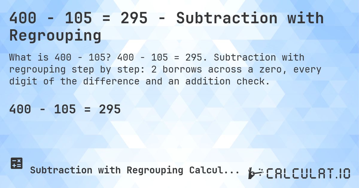 400 − 105 = 295 - Subtraction with Regrouping. 400 − 105 = 295. Subtraction with regrouping step by step: 2 borrows across a zero, every digit of the difference and an addition check.