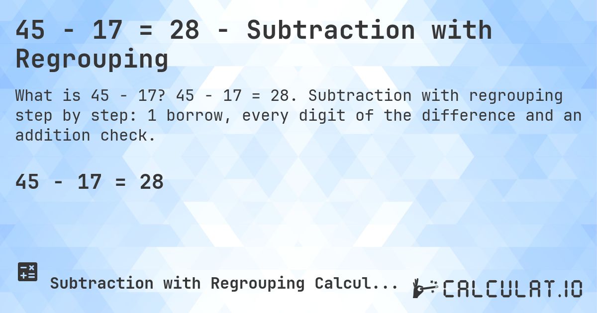 45 − 17 = 28 - Subtraction with Regrouping. 45 − 17 = 28. Subtraction with regrouping step by step: 1 borrow, every digit of the difference and an addition check.