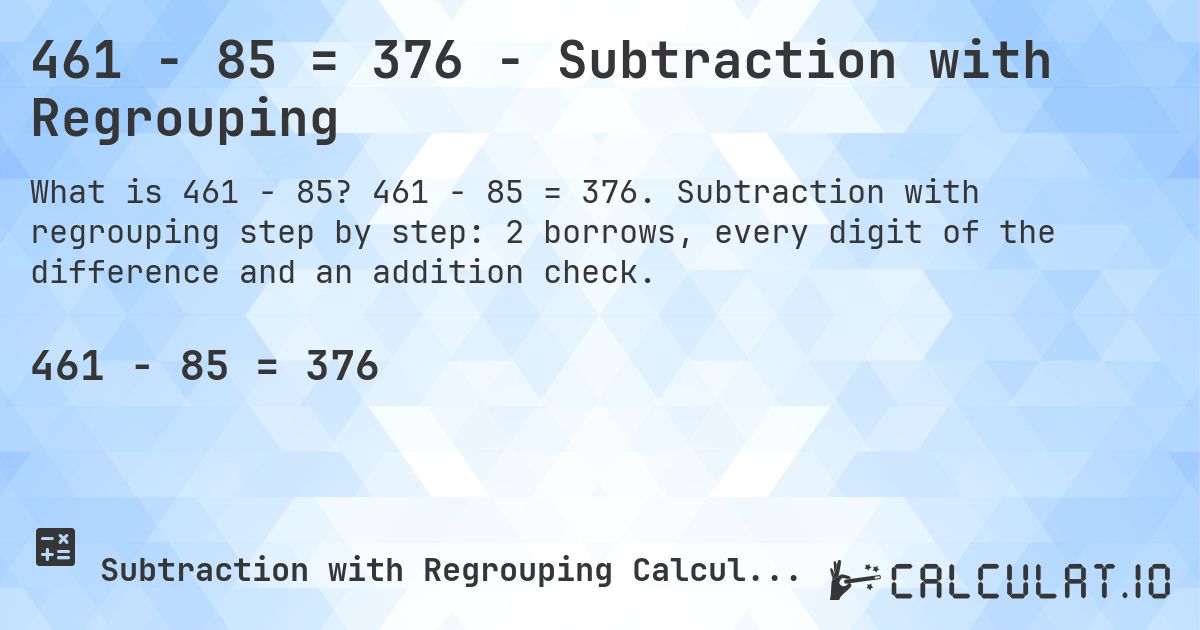 461 − 85 = 376 - Subtraction with Regrouping. 461 − 85 = 376. Subtraction with regrouping step by step: 2 borrows, every digit of the difference and an addition check.