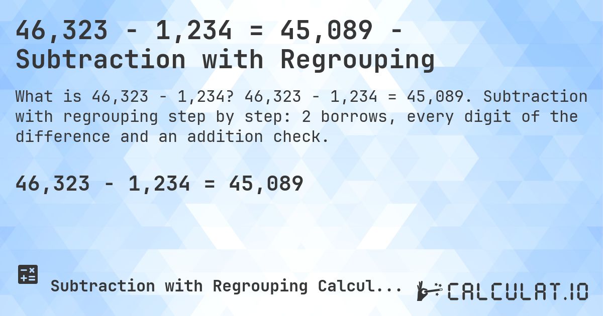 46,323 − 1,234 = 45,089 - Subtraction with Regrouping. 46,323 − 1,234 = 45,089. Subtraction with regrouping step by step: 2 borrows, every digit of the difference and an addition check.