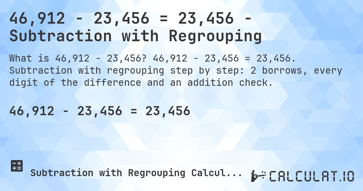 46,912 − 23,456 = 23,456 - Subtraction with Regrouping. 46,912 − 23,456 = 23,456. Subtraction with regrouping step by step: 2 borrows, every digit of the difference and an addition check.