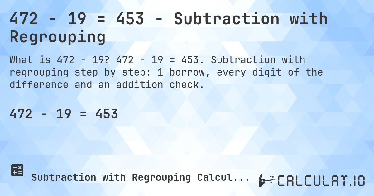 472 − 19 = 453 - Subtraction with Regrouping. 472 − 19 = 453. Subtraction with regrouping step by step: 1 borrow, every digit of the difference and an addition check.