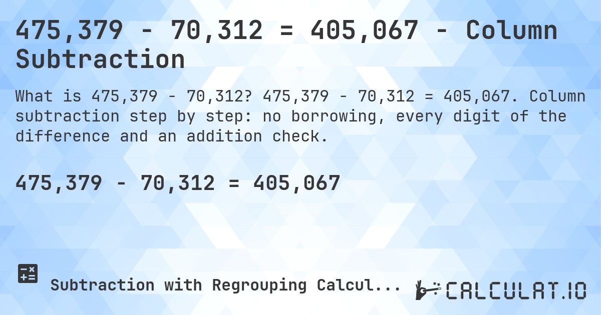 475,379 − 70,312 = 405,067 - Column Subtraction. 475,379 − 70,312 = 405,067. Column subtraction step by step: no borrowing, every digit of the difference and an addition check.