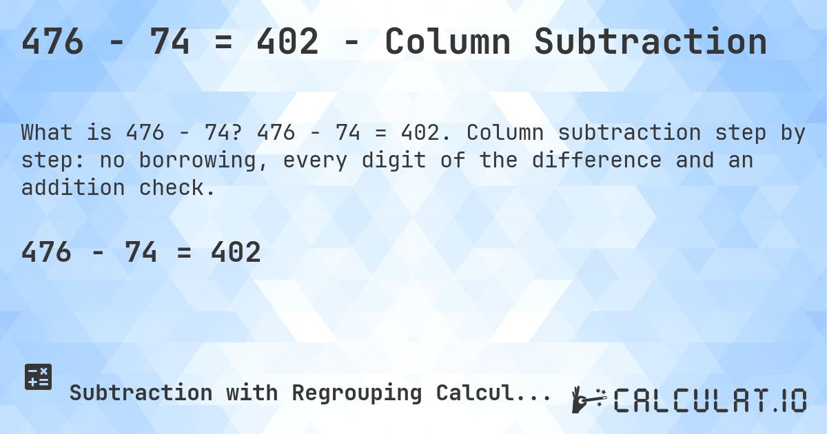 476 − 74 = 402 - Column Subtraction. 476 − 74 = 402. Column subtraction step by step: no borrowing, every digit of the difference and an addition check.