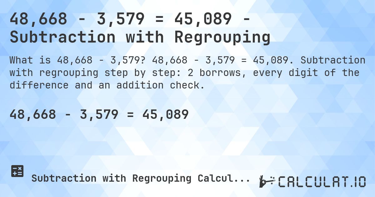 48,668 − 3,579 = 45,089 - Subtraction with Regrouping. 48,668 − 3,579 = 45,089. Subtraction with regrouping step by step: 2 borrows, every digit of the difference and an addition check.