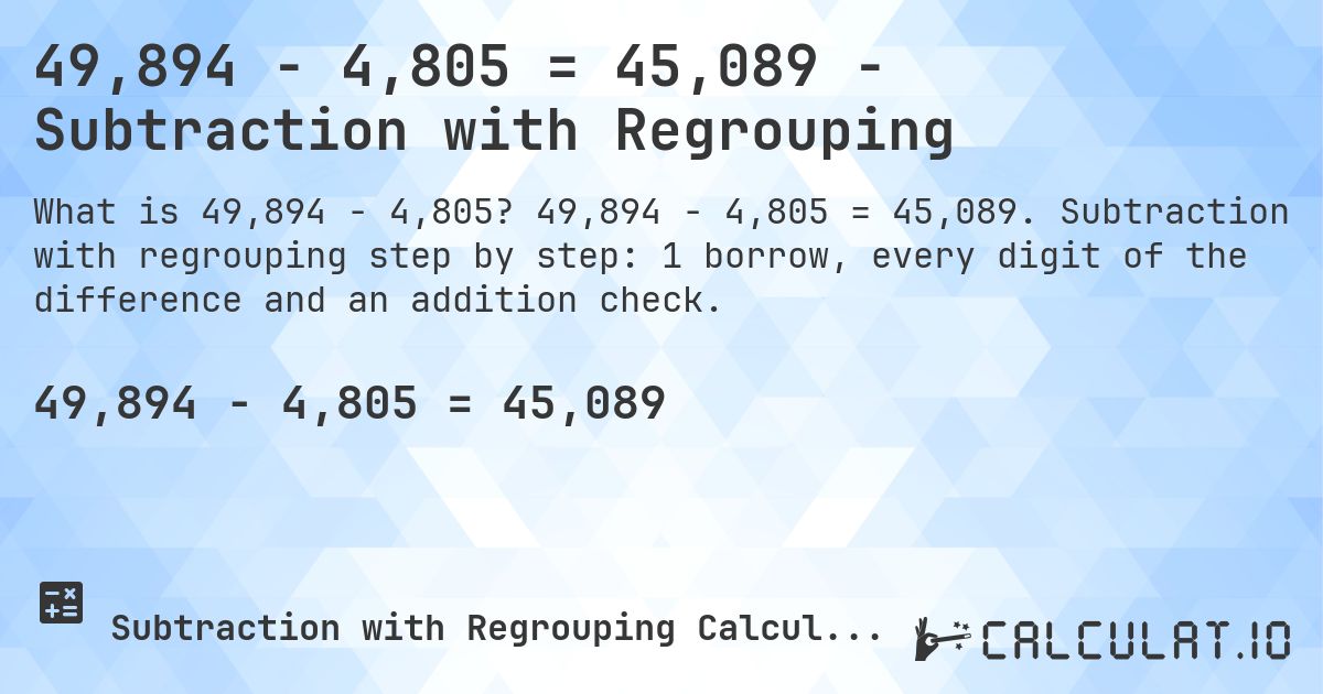 49,894 − 4,805 = 45,089 - Subtraction with Regrouping. 49,894 − 4,805 = 45,089. Subtraction with regrouping step by step: 1 borrow, every digit of the difference and an addition check.