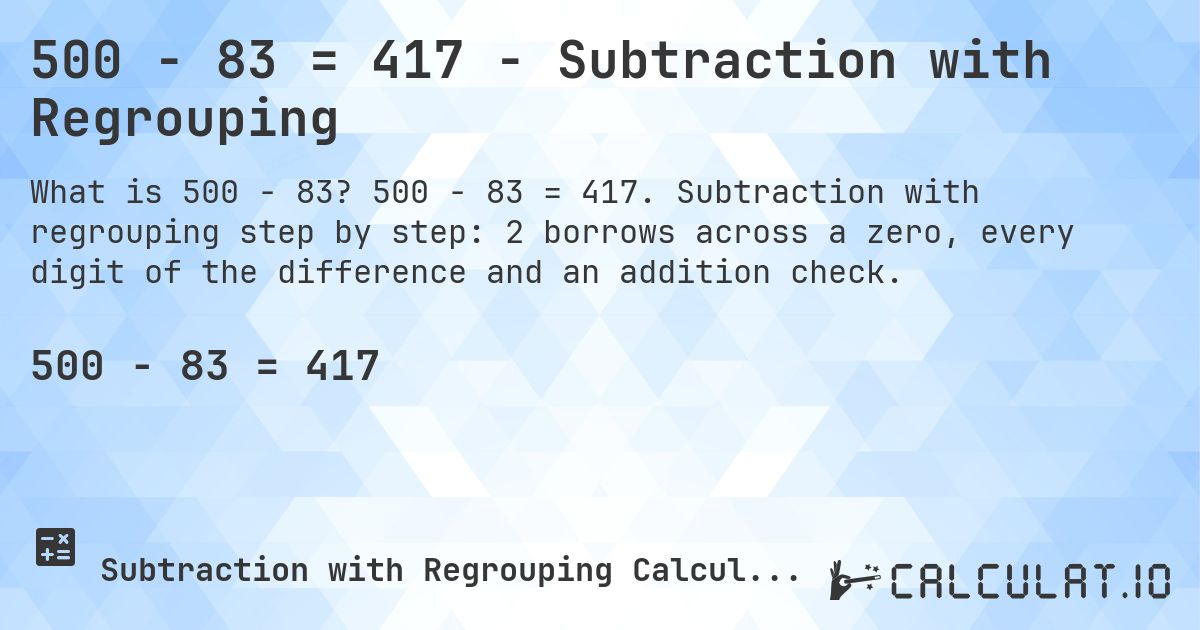 500 − 83 = 417 - Subtraction with Regrouping. 500 − 83 = 417. Subtraction with regrouping step by step: 2 borrows across a zero, every digit of the difference and an addition check.